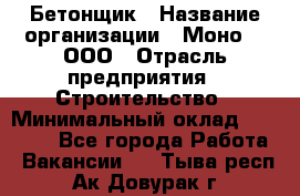 Бетонщик › Название организации ­ Моно-2, ООО › Отрасль предприятия ­ Строительство › Минимальный оклад ­ 40 000 - Все города Работа » Вакансии   . Тыва респ.,Ак-Довурак г.